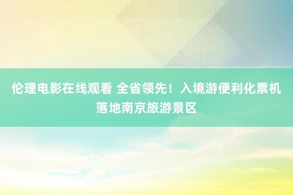 伦理电影在线观看 全省领先！入境游便利化票机落地南京旅游景区