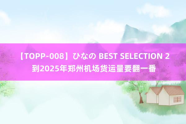 【TOPP-008】ひなの BEST SELECTION 2 到2025年郑州机场货运量要翻一番