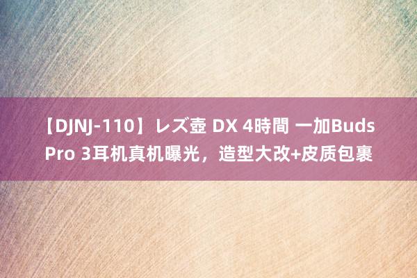 【DJNJ-110】レズ壺 DX 4時間 一加Buds Pro 3耳机真机曝光，造型大改+皮质包裹