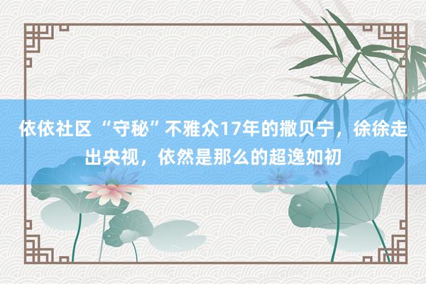 依依社区 “守秘”不雅众17年的撒贝宁，徐徐走出央视，依然是那么的超逸如初