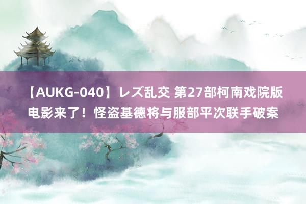 【AUKG-040】レズ乱交 第27部柯南戏院版电影来了！怪盗基德将与服部平次联手破案