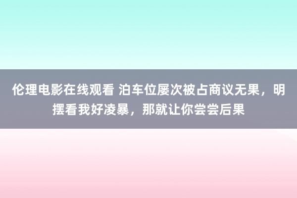 伦理电影在线观看 泊车位屡次被占商议无果，明摆看我好凌暴，那就让你尝尝后果