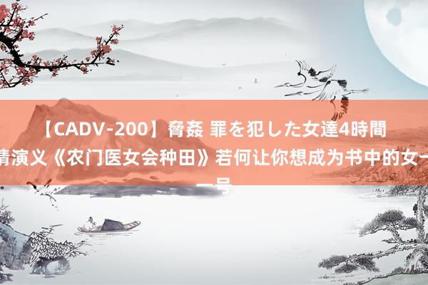 【CADV-200】脅姦 罪を犯した女達4時間 言情演义《农门医女会种田》若何让你想成为书中的女一号