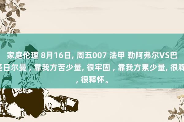 家庭伦理 8月16日, 周五007 法甲 勒阿弗尔VS巴黎圣日尔曼 , 靠我方苦少量, 很牢固 , 靠我方累少量, 很释怀。