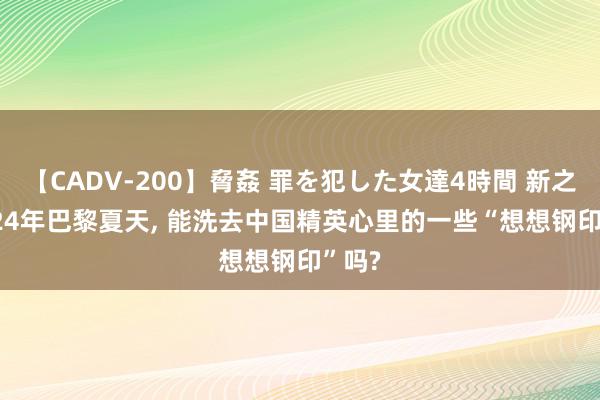 【CADV-200】脅姦 罪を犯した女達4時間 新之: 2024年巴黎夏天, 能洗去中国精英心里的一些“想想钢印”吗?