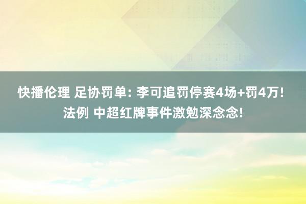 快播伦理 足协罚单: 李可追罚停赛4场+罚4万! 法例 中超红牌事件激勉深念念!