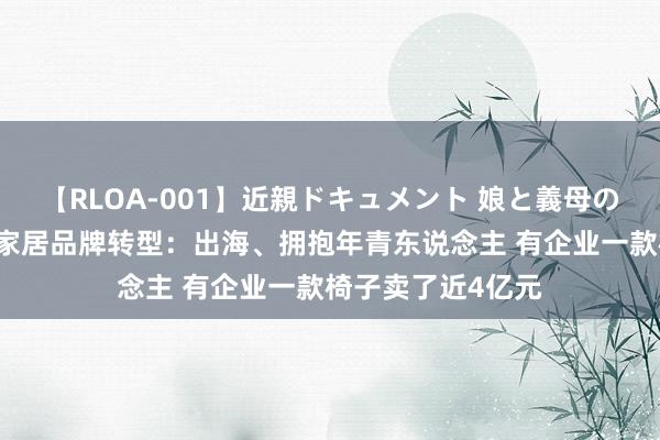 【RLOA-001】近親ドキュメント 娘と義母の禁じられた関係 家居品牌转型：出海、拥抱年青东说念主 有企业一款椅子卖了近4亿元