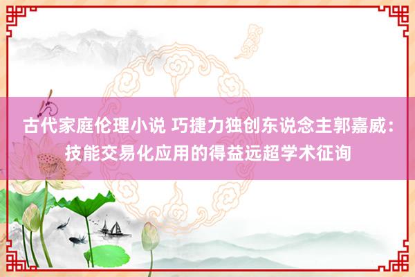 古代家庭伦理小说 巧捷力独创东说念主郭嘉威：技能交易化应用的得益远超学术征询