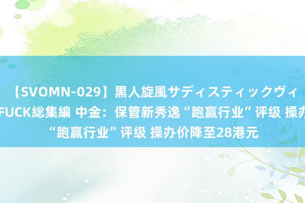 【SVOMN-029】黒人旋風サディスティックヴィレッジBLACK FUCK総集編 中金：保管新秀逸“跑赢行业”评级 操办价降至28港元