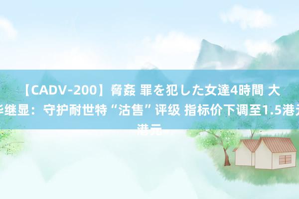 【CADV-200】脅姦 罪を犯した女達4時間 大华继显：守护耐世特“沽售”评级 指标价下调至1.5港元