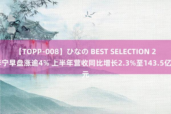 【TOPP-008】ひなの BEST SELECTION 2 李宁早盘涨逾4% 上半年营收同比增长2.3%至143.5亿元