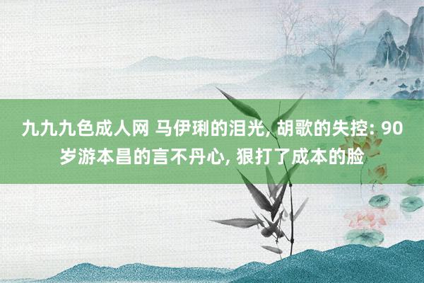 九九九色成人网 马伊琍的泪光, 胡歌的失控: 90岁游本昌的言不丹心, 狠打了成本的脸