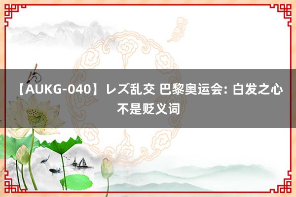 【AUKG-040】レズ乱交 巴黎奥运会: 白发之心不是贬义词