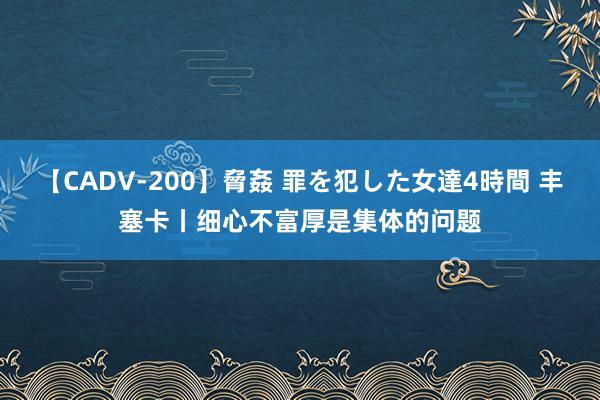 【CADV-200】脅姦 罪を犯した女達4時間 丰塞卡丨细心不富厚是集体的问题