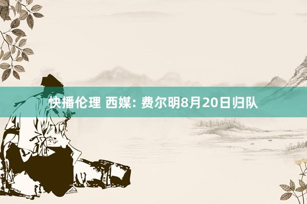 快播伦理 西媒: 费尔明8月20日归队