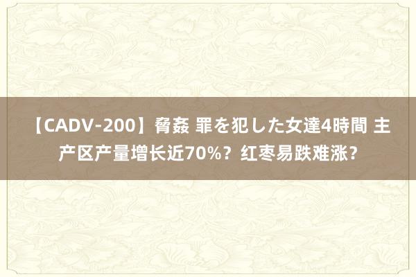 【CADV-200】脅姦 罪を犯した女達4時間 主产区产量增长近70%？红枣易跌难涨？