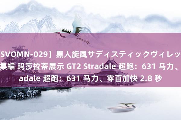 【SVOMN-029】黒人旋風サディスティックヴィレッジBLACK FUCK総集編 玛莎拉蒂展示 GT2 Stradale 超跑：631 马力、零百加快 2.8 秒