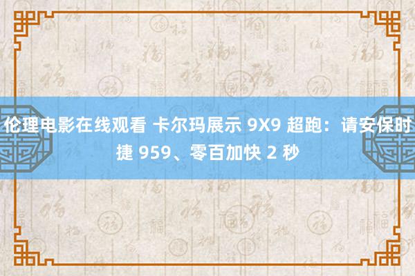 伦理电影在线观看 卡尔玛展示 9X9 超跑：请安保时捷 959、零百加快 2 秒