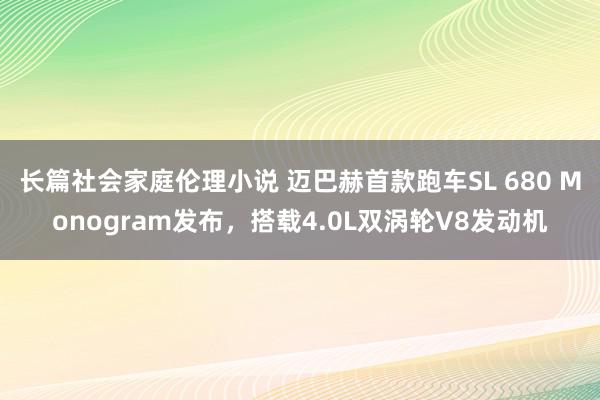 长篇社会家庭伦理小说 迈巴赫首款跑车SL 680 Monogram发布，搭载4.0L双涡轮V8发动机