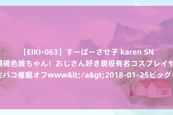 【EIKI-063】すーぱーさせ子 karen SNS炎上騒動でお馴染みのハーフ顔褐色娘ちゃん！おじさん好き現役有名コスプレイヤーの妊娠中出し生パコ催眠オフwww</a>2018-01-25ビッグモーカル&$EIKI119分钟 热辣性感！蕾丝女同同道们的厚谊之夜