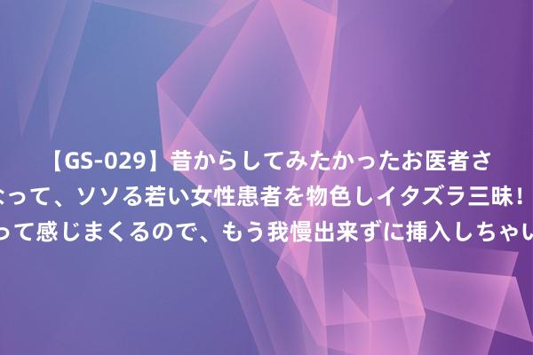 【GS-029】昔からしてみたかったお医者さんゴッコ ニセ医者になって、ソソる若い女性患者を物色しイタズラ三昧！パンツにシミまで作って感じまくるので、もう我慢出来ずに挿入しちゃいました。ああ、昔から憧れていたお医者さんゴッコをついに達成！ 比熊犬的神奇发达，后空翻及倒立，饲主：这是要逆天啊！