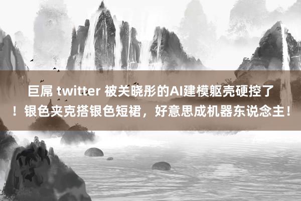 巨屌 twitter 被关晓彤的AI建模躯壳硬控了！银色夹克搭银色短裙，好意思成机器东说念主！