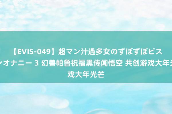 【EVIS-049】超マン汁過多女のずぼずぼピストンオナニー 3 幻兽帕鲁祝福黑传闻悟空 共创游戏大年光芒