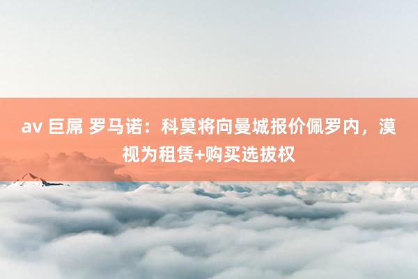 av 巨屌 罗马诺：科莫将向曼城报价佩罗内，漠视为租赁+购买选拔权