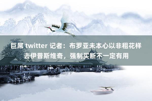 巨屌 twitter 记者：布罗亚未本心以非租花样去伊普斯维奇，强制买断不一定有用