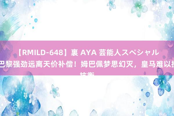 【RMILD-648】裏 AYA 芸能人スペシャル 大巴黎强劲远离天价补偿！姆巴佩梦思幻灭，皇马难以抗衡