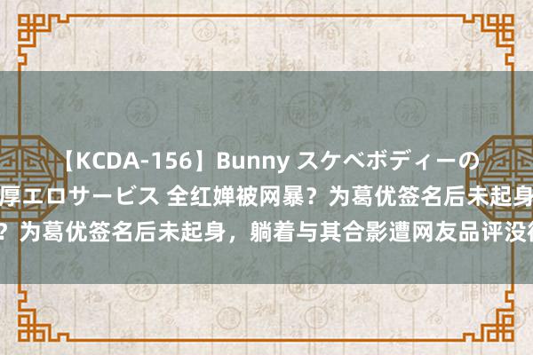 【KCDA-156】Bunny スケベボディーのバニーガールが手と口で濃厚エロサービス 全红婵被网暴？为葛优签名后未起身，躺着与其合影遭网友品评没律例？