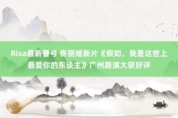 Risa最新番号 佟丽娅新片《假如，我是这世上最爱你的东谈主》广州路演大获好评