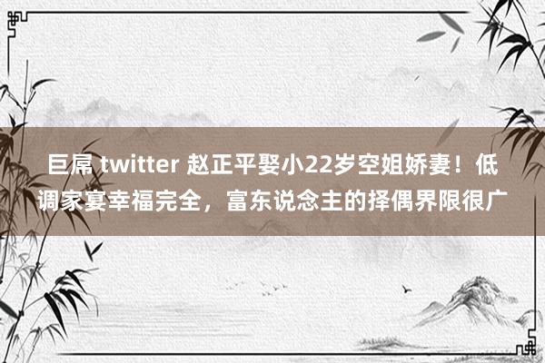 巨屌 twitter 赵正平娶小22岁空姐娇妻！低调家宴幸福完全，富东说念主的择偶界限很广