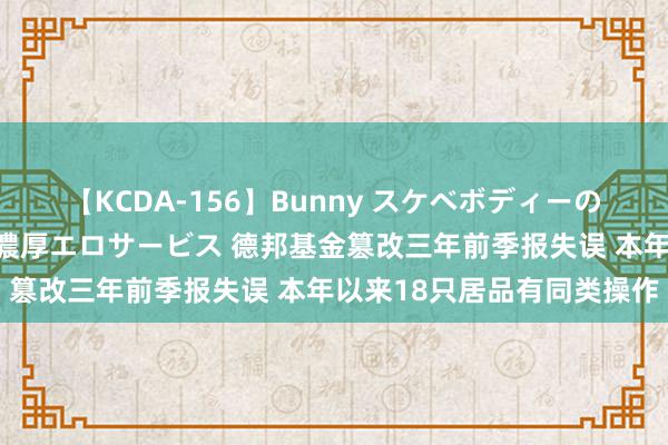 【KCDA-156】Bunny スケベボディーのバニーガールが手と口で濃厚エロサービス 德邦基金篡改三年前季报失误 本年以来18只居品有同类操作