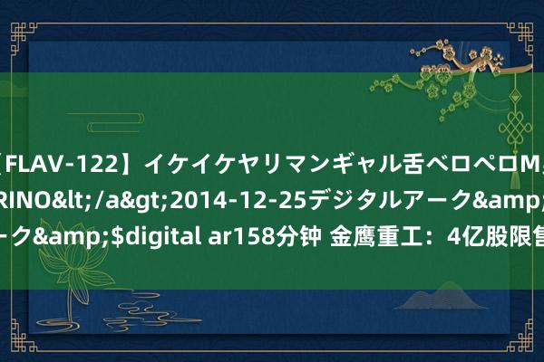 【FLAV-122】イケイケヤリマンギャル舌ベロペロM男ザーメン狩り RINO</a>2014-12-25デジタルアーク&$digital ar158分钟 金鹰重工：4亿股限售股8月18日解禁