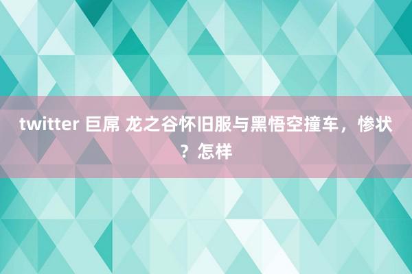 twitter 巨屌 龙之谷怀旧服与黑悟空撞车，惨状？怎样