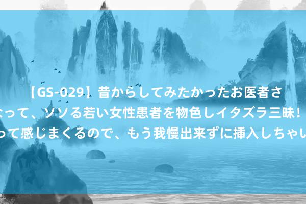 【GS-029】昔からしてみたかったお医者さんゴッコ ニセ医者になって、ソソる若い女性患者を物色しイタズラ三昧！パンツにシミまで作って感じまくるので、もう我慢出来ずに挿入しちゃいました。ああ、昔から憧れていたお医者さんゴッコをついに達成！ 三峡库区，5.7万余株出奇濒危植物总结！