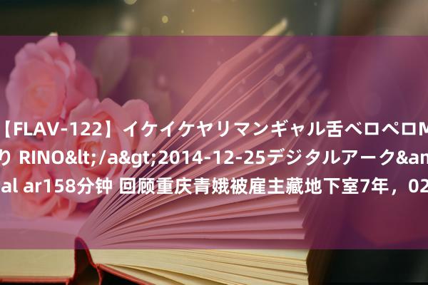 【FLAV-122】イケイケヤリマンギャル舌ベロペロM男ザーメン狩り RINO</a>2014-12-25デジタルアーク&$digital ar158分钟 回顾重庆青娥被雇主藏地下室7年，02年被太太发现，结局让东说念主无意