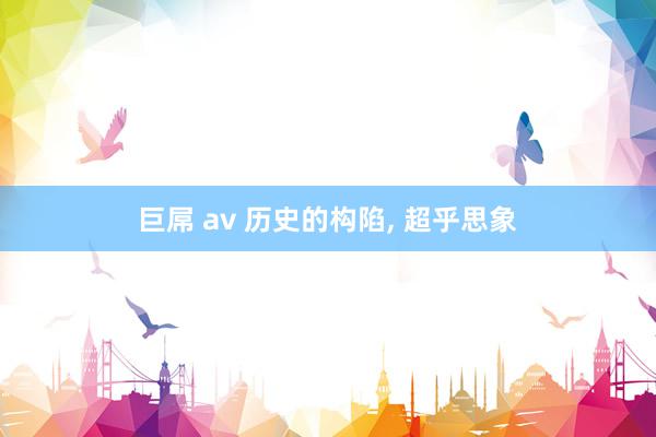 巨屌 av 历史的构陷, 超乎思象