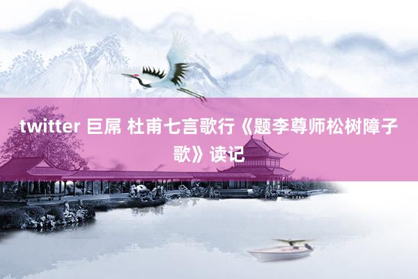 twitter 巨屌 杜甫七言歌行《题李尊师松树障子歌》读记