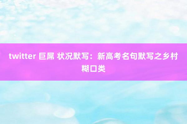 twitter 巨屌 状况默写：新高考名句默写之乡村糊口类