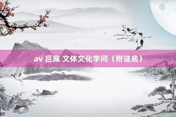 av 巨屌 文体文化学问（附谜底）