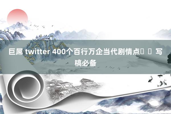 巨屌 twitter 400个百行万企当代剧情点❤️写稿必备