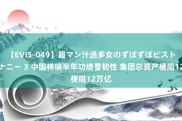 【EVIS-049】超マン汁過多女のずぼずぼピストンオナニー 3 中国祥瑞半年功绩显韧性 集团总资产梗阻12万亿