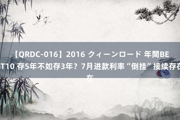 【QRDC-016】2016 クィーンロード 年間BEST10 存5年不如存3年？7月进款利率“倒挂”接续存在