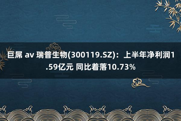 巨屌 av 瑞普生物(300119.SZ)：上半年净利润1.59亿元 同比着落10.73%