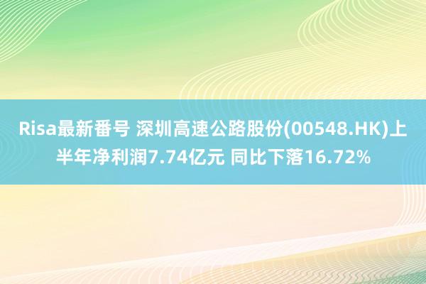 Risa最新番号 深圳高速公路股份(00548.HK)上半年净利润7.74亿元 同比下落16.72%