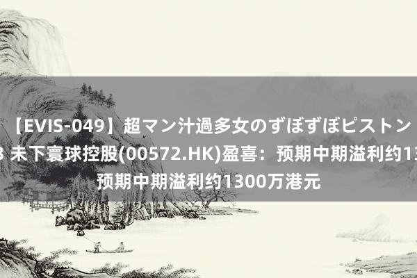 【EVIS-049】超マン汁過多女のずぼずぼピストンオナニー 3 未下寰球控股(00572.HK)盈喜：预期中期溢利约1300万港元