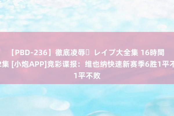 【PBD-236】徹底凌辱・レイプ大全集 16時間 第2集 [小炮APP]竞彩谍报：维也纳快速新赛季6胜1平不败