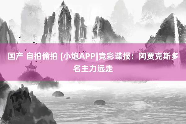 国产 自拍偷拍 [小炮APP]竞彩谍报：阿贾克斯多名主力远走